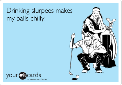 Drinking slurpees makes my balls chilly.