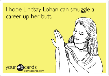 I hope Lindsay Lohan can smuggle a career up her butt.