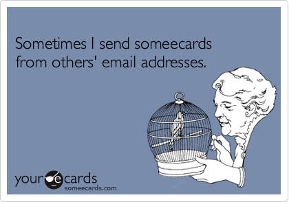 Sometimes I send someecards from others' email addresses.