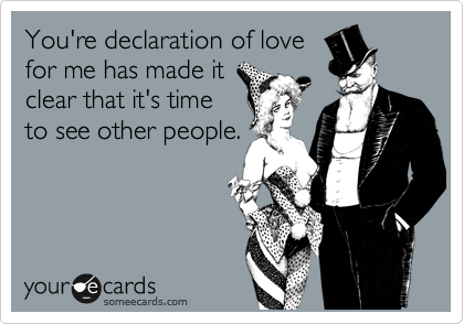 You're declaration of lovefor me has made itclear that it's timeto see other people.