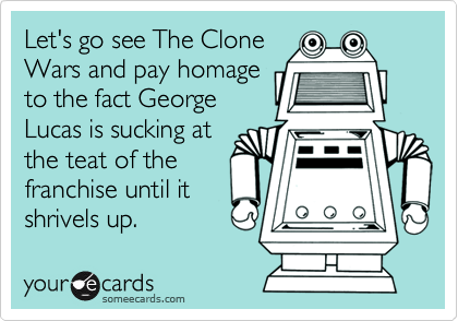 Let's go see The Clone
Wars and pay homage
to the fact George
Lucas is sucking at
the teat of the
franchise until it
shrivels up.