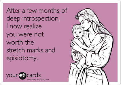 After a few months of
deep introspection,
I now realize
you were not
worth the 
stretch marks and
episiotomy. 