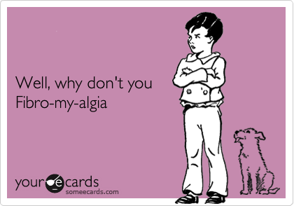 


Well, why don't you
Fibro-my-algia