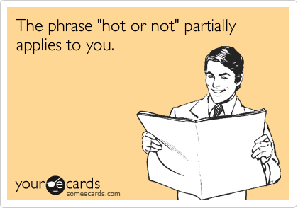 The phrase "hot or not" partially applies to you.
