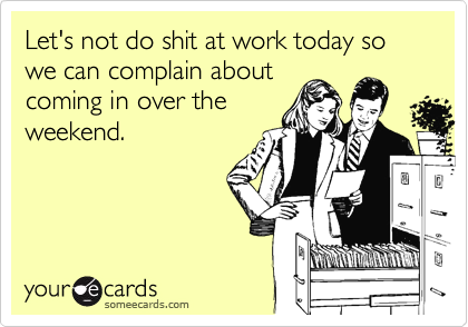 Let's not do shit at work today so we can complain about
coming in over the
weekend.