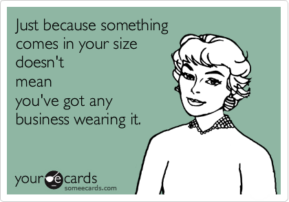 Just because something
comes in your size
doesn't
mean
you've got any
business wearing it.