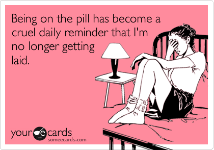 Being on the pill has become a
cruel daily reminder that I'm
no longer getting
laid.
