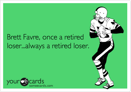 


Brett Favre, once a retired
loser...always a retired loser.