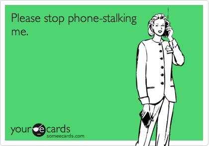 Please stop phone-stalking
me.