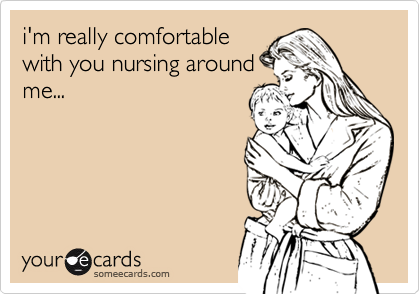 i'm really comfortable
with you nursing around
me...
