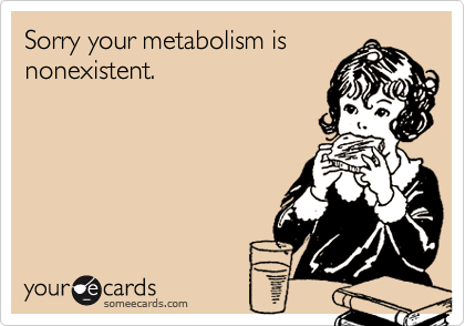 Sorry your metabolism is
nonexistent.