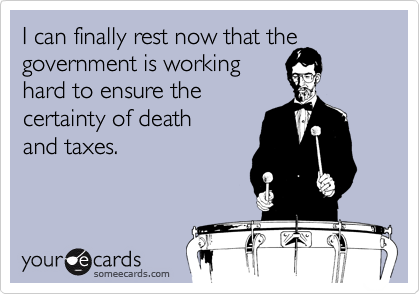 I can finally rest now that the
government is working
hard to ensure the
certainty of death
and taxes.