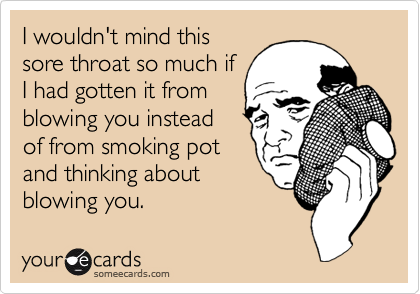 I wouldn't mind thissore throat so much ifI had gotten it fromblowing you insteadof from smoking potand thinking aboutblowing you.
