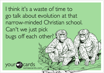 I think it's a waste of time to 
go talk about evolution at that narrow-minded Christian school.  Can't we just pick 
bugs off each other?