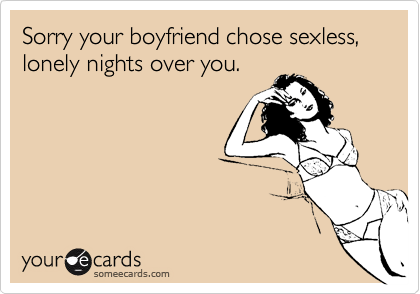 Sorry your boyfriend chose sexless, lonely nights over you.