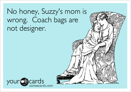 No honey, Suzzy's mom iswrong.  Coach bags arenot designer.