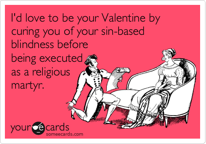 I'd love to be your Valentine by curing you of your sin-based blindness before
being executed
as a religious
martyr.