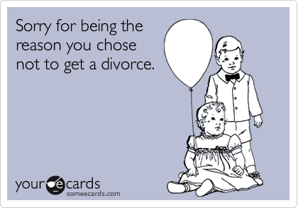 Sorry for being the
reason you chose
not to get a divorce.