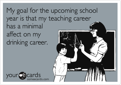 My goal for the upcoming school year is that my teaching career
has a minimal
affect on my
drinking career.