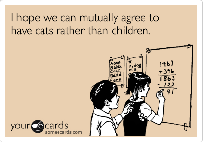 I hope we can mutually agree to have cats rather than children.