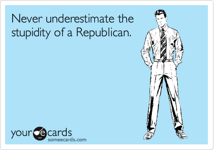 Never underestimate the
stupidity of a Republican. 
