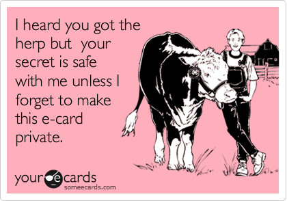 I heard you got the
herp but  your
secret is safe 
with me unless I 
forget to make 
this e-card 
private.