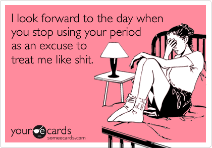 I look forward to the day when
you stop using your period
as an excuse to
treat me like shit.