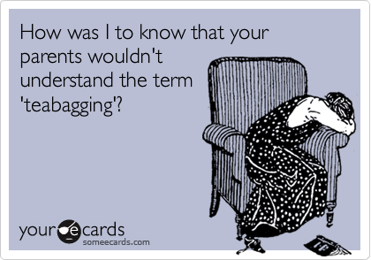 How was I to know that your parents wouldn't
understand the term
'teabagging'?