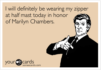 I will definitely be wearing my zipper at half mast today in honor
of Marilyn Chambers.