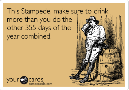 This Stampede, make sure to drink more than you do the
other 355 days of the
year combined.