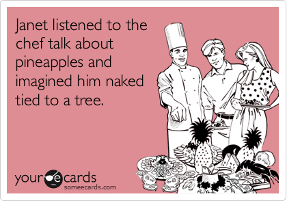Janet listened to the
chef talk about
pineapples and
imagined him naked
tied to a tree.