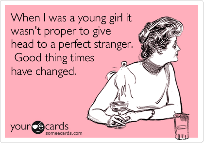 When I was a young girl itwasn't proper to givehead to a perfect stranger. Good thing timeshave changed.