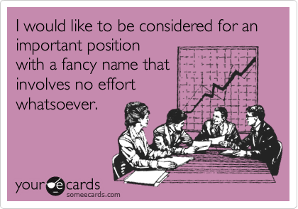 I would like to be considered for an important position
with a fancy name that
involves no effort
whatsoever.