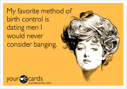My favorite method of
birth control is
dating men I
would never
consider banging.