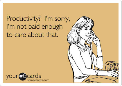 
Productivity?  I'm sorry,
I'm not paid enough 
to care about that.