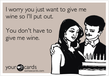 I worry you just want to give me wine so I'll put out. 

You don't have to
give me wine.