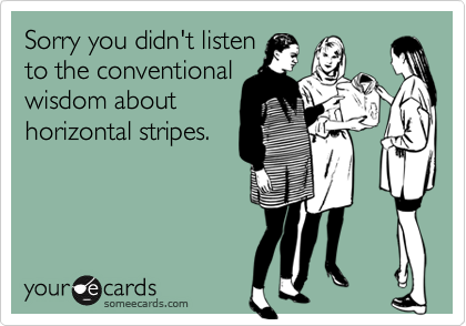 Sorry you didn't listen
to the conventional
wisdom about
horizontal stripes.