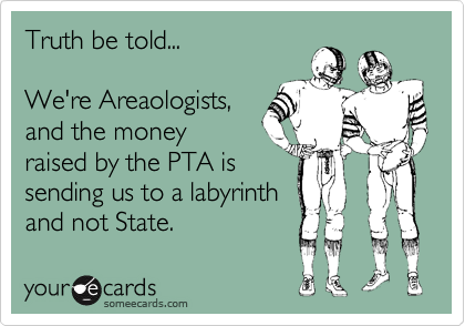 Truth be told...

We're Areaologists,
and the money
raised by the PTA is
sending us to a labyrinth
and not State.