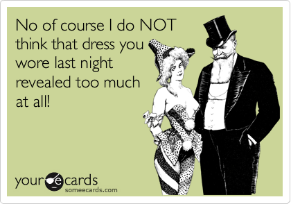 No of course I do NOT
think that dress you
wore last night
revealed too much
at all!