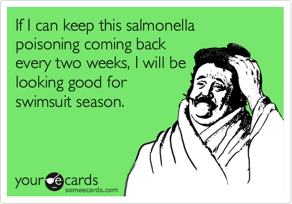If I can keep this salmonella poisoning coming back
every two weeks, I will be
looking good for
swimsuit season.