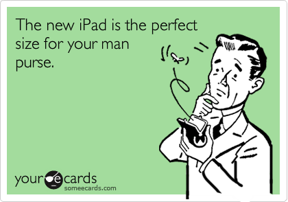 The new iPad is the perfect
size for your man
purse.