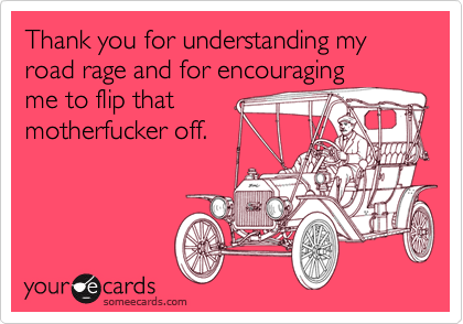 Thank you for understanding my road rage and for encouragingme to flip thatmotherfucker off.