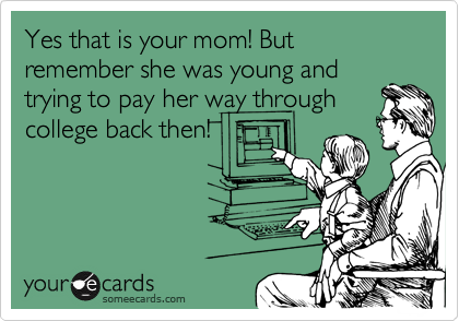 Yes that is your mom! But remember she was young and
trying to pay her way through
college back then!