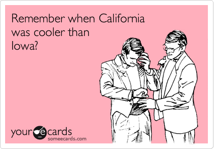 Remember when California 
was cooler than 
Iowa?
