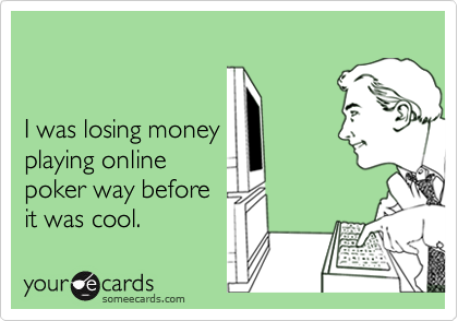 


I was losing money
playing online
poker way before
it was cool.