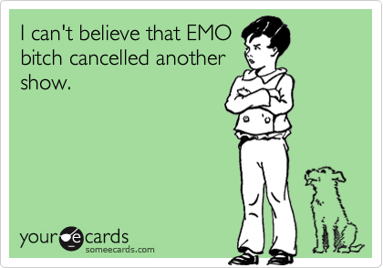 I can't believe that EMO
bitch cancelled another
show.