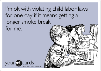 I'm ok with violating child labor laws for one day if it means getting a longer smoke break
for me.