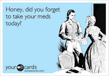 Honey, did you forget
to take your meds
today?