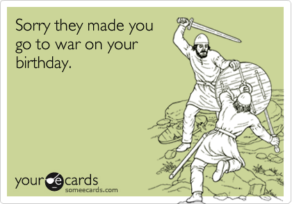 Sorry they made you
go to war on your
birthday.