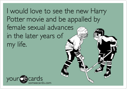 I would love to see the new Harry Potter movie and be appalled by female sexual advances
in the later years of
my life.